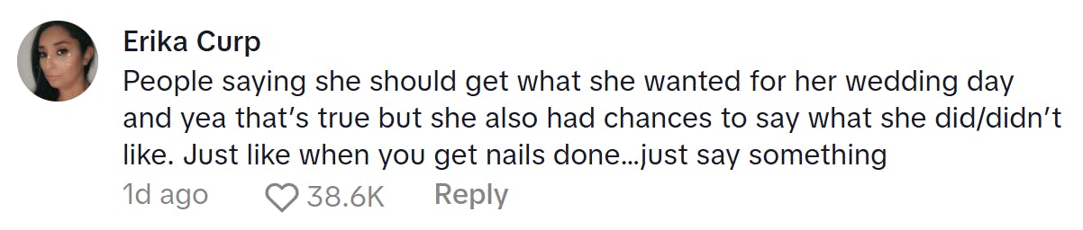 TikTok comment, text reads, 'People saying she should get what she wanted for her wedding day and yea that’s true but she also had chances to say what she did/didn’t like. Just like when you get nails done…just say something'