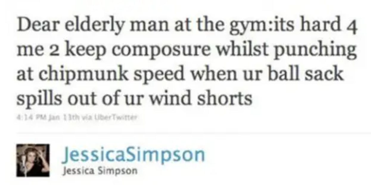 Deleted celebrity tweets. Jessica Simpson wrote, 'Dear elderly man at the gym:its hard 4 me 2 keep composure whilst punching at chipmunk speed when ur ball sack spills out of ur wind shorts'