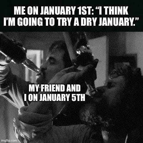 Black and white meme of two men drinking from liquor bottles. Text reads, 'Me on January 1st: 'I think I'm going to try a dry January.' My friend and I on January 5th.'