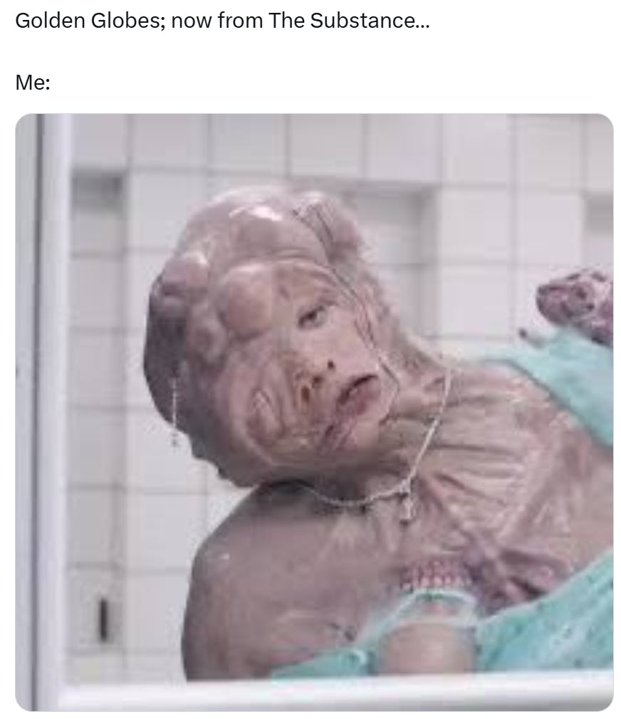 Golden Globes meme, text reads, 'Golden Globes; now from The Substance… Me:' with a picture of a person who looks deformed with multiple eyes, nostrils, and teeth in their chest.