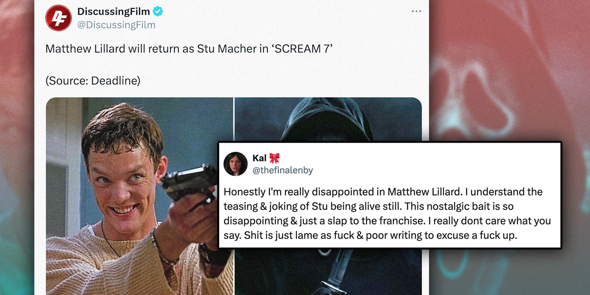 Screenshots of a tweet from @DiscussingFilm with the caption 'Matthew Lillard will return as Stu Macher in 'SCREAM 7' with a photo of Matthew Lillard; Screenshot of a tweet from @thefinalenby with the caption 'Honestly I'm really disappointed in Matthew Lillard. I understand the teasing & joking of Stu being alive still. This nostalgic bait is so disappointing & just a slap to the franchise. I really dont care what you say. Shit is just lame as fuck & poor writing to excuse a fuck up.'