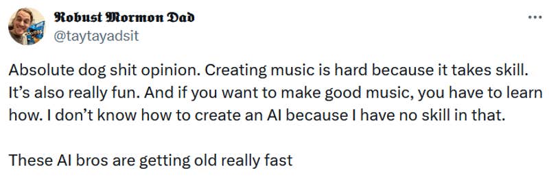 Tweet reading "Absolute dog shit opinion. Creating music is hard because it takes skill. It’s also really fun. And if you want to make good music, you have to learn how. I don’t know how to create an AI because I have no skill in that. These AI bros are getting old really fast."