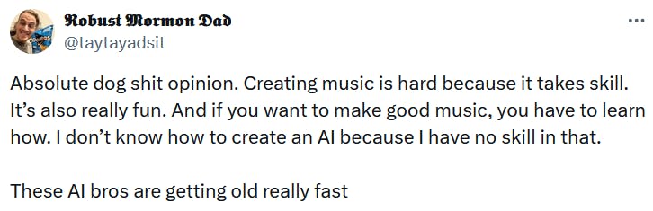 Tweet reading 'Absolute dog shit opinion. Creating music is hard because it takes skill. It’s also really fun. And if you want to make good music, you have to learn how. I don’t know how to create an AI because I have no skill in that. These AI bros are getting old really fast.'