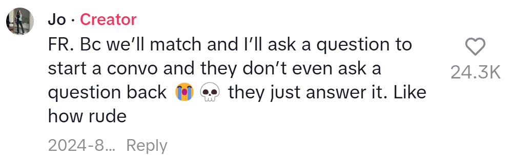 TikTok comment, text reads, 'FR. Bc we’ll match and I’ll ask a question to start a convo and they don’t even ask a question back (sob and skull emojis) they just answer it. Like how rude'