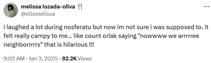 Tweet reading 'i laughed a lot during nosferatu but now im not sure i was supposed to. it felt really campy to me... like count orlak saying 'nowwww we arrrrree neighborrrrrs' that is hilarious !!!'