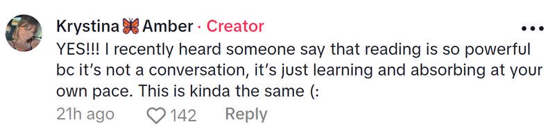 Comment responding to the woman who became a liberal after joining TikTok. Text reads, "YES!!! I recently heard someone say that reading is so powerful bc it’s not a conversation, it’s just learning and absorbing at your own pace. This is kinda the same (:"