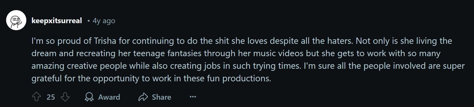 trisha paytas war comment that reads 'I'm so proud of Trisha for continuing to do the shit she loves despite all the haters. Not only is she living the dream and recreating her teenage fantasies through her music videos but she gets to work with so many amazing creative people while also creating jobs in such trying times. I'm sure all the people involved are super grateful for the opportunity to work in these fun productions'