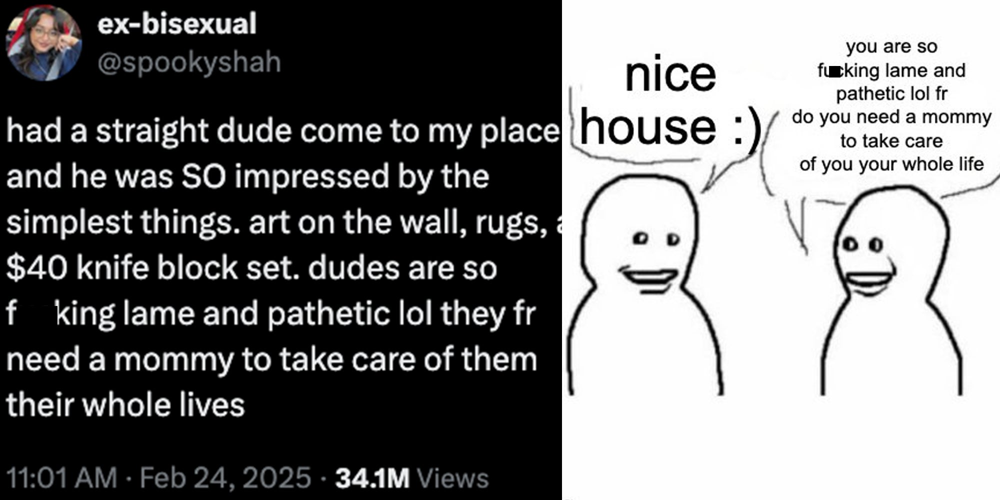 Left side: tweet reading 'had a straight dude come to my place and he was SO impressed by the simplest things. art on the wall, rugs, a $40 knife block set. dudes are so fucking lame and pathetic lol they fr need a mommy to take care of them their whole lives' Right side: meme of man repeating tweet to his friend