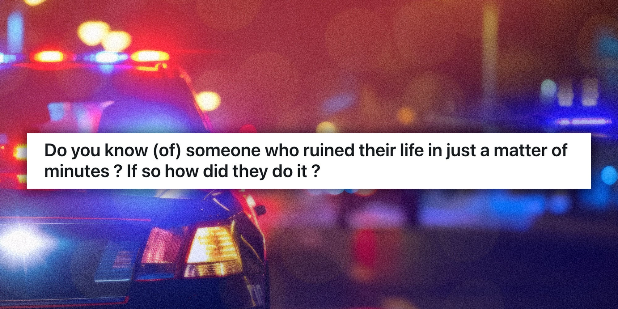 Caption: 'Do you know (of) someone who ruined their life in just a matter of minutes ? If so how did they do it ?'; Photo of a police car with flashing lights.