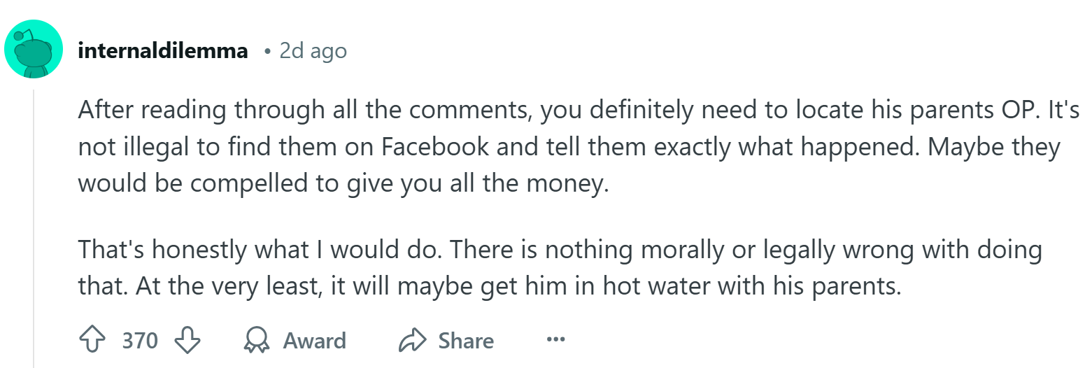 Response to the Reddit post about the roommate stealing rent money, text reads, 'After reading through all the comments, you definitely need to locate his parents OP. It's not illegal to find them on Facebook and tell them exactly what happened. Maybe they would be compelled to give you all the money. That's honestly what I would do. There is nothing morally or legally wrong with doing that. At the very least, it will maybe get him in hot water with his parents.'