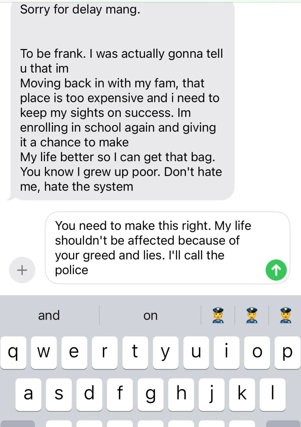 OP's roommate's response, not caring about or acknowledging the money theft and eviction. OP has typed out but not sent the response, 'You need to make this right. My life shouldn't be affected because of your greed and lies. I'll call the police.'