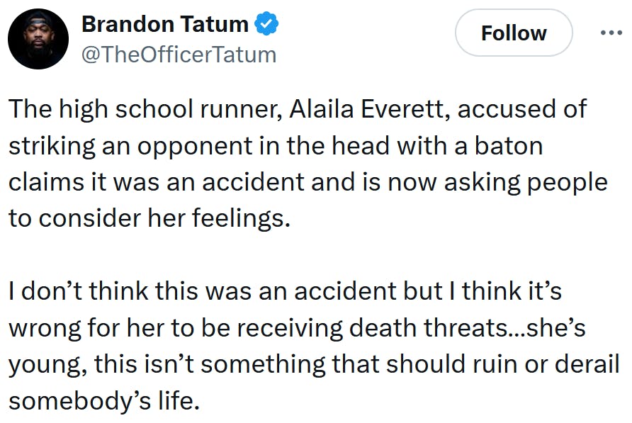 Tweet reading 'The high school runner, Alaila Everett, accused of striking an opponent in the head with a baton claims it was an accident and is now asking people to consider her feelings. I don’t think this was an accident but I think it’s wrong for her to be receiving death threats…she’s young, this isn’t something that should ruin or derail somebody’s life.'