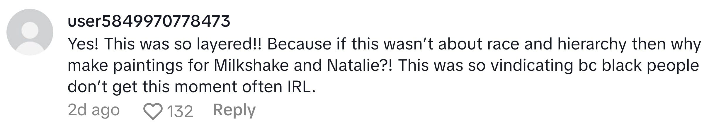 TikTok comment, text reads, 'Yes! This was so layered!! Because if this wasn’t about race and hierarchy then why make paintings for Milkshake and Natalie?! This was so vindicating bc black people don’t get this moment often IRL.'