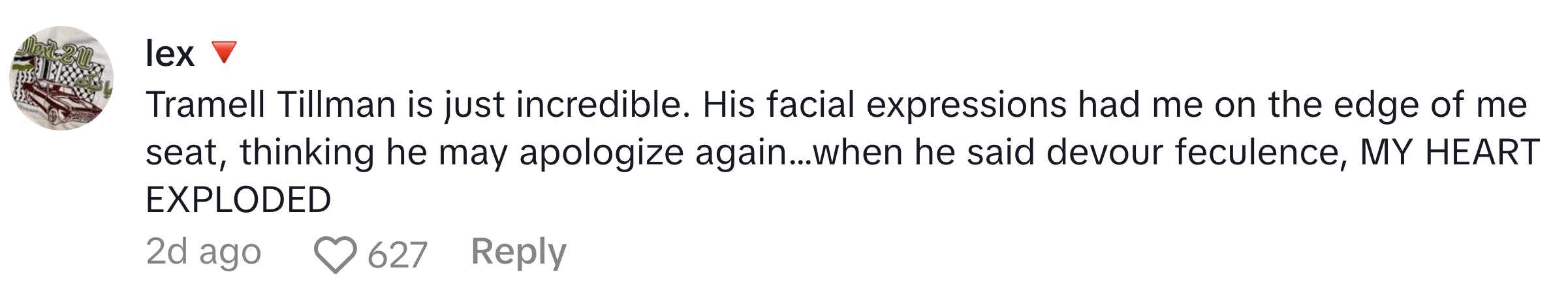 TikTok comment, text reads, 'Tramell Tillman is just incredible. His facial expressions had me on the edge of me seat, thinking he may apologize again…when he said devour feculence, MY HEART EXPLODED'