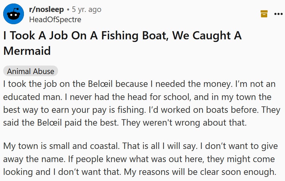 Reddit post titled ' I Took A Job On A Fishing Boat, We Caught A Mermaid' with body text reading ' I took the job on the Belœil because I needed the money. I’m not an educated man. I never had the head for school, and in my town the best way to earn your pay is fishing. I’d worked on boats before. They said the Belœil paid the best. They weren't wrong about that. My town is small and coastal. That is all I will say. I don’t want to give away the name. If people knew what was out here, they might come looking and I don’t want that. My reasons will be clear soon enough.'