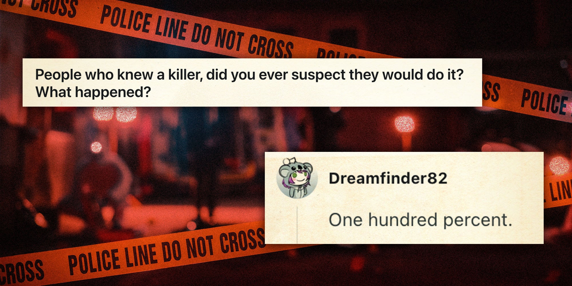 Captions: From u/Anonymousdisaster_: 'People who knew a killer, did you ever suspect they would do it? What happened?'; Caption from u/Dreamfinder82: 'One hundred percent.'; Background: Photo of a gritty crime scene.