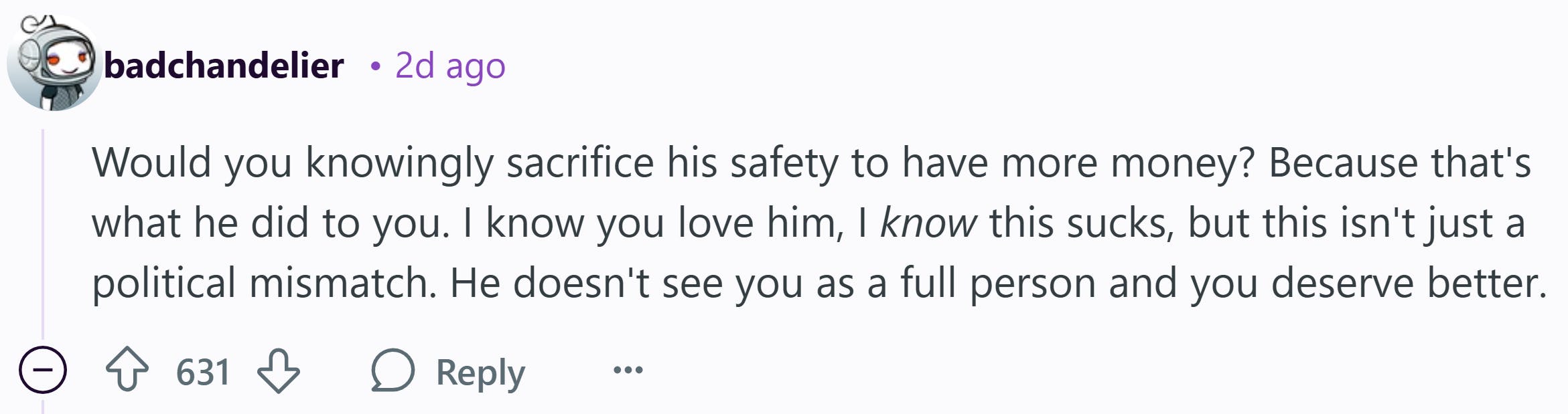 Reddit Commentaire qui se lit comme suit: «Souhaitez-vous sciemment sa sécurité pour avoir plus d'argent? Parce que c'est ce qu'il vous a fait. Je sais que tu l'aimes, je sais que ça craint, mais ce n'est pas seulement un décalage politique. Il ne vous voit pas comme une personne à part entière et vous méritez mieux.