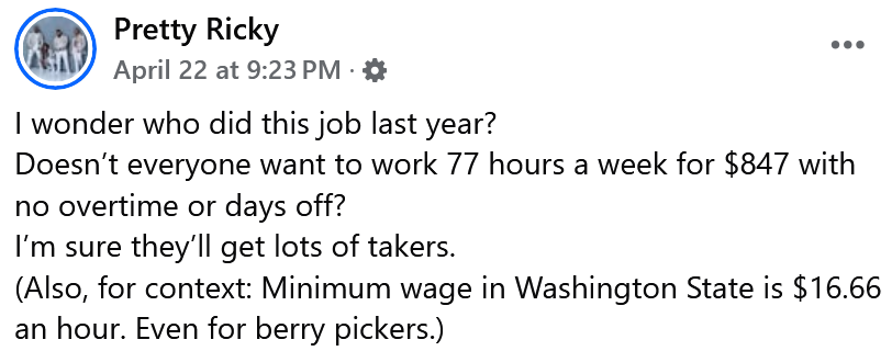 Facebook post reading 'I wonder who did this job last year? Doesn’t everyone want to work 77 hours a week for $847 with no overtime or days off? I’m sure they’ll get lots of takers. (Also, for context: Minimum wage in Washington State is $16.66 an hour. Even for berry pickers.)'
