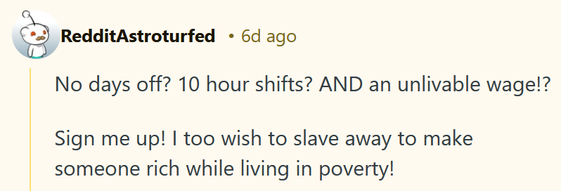 Reddit comment reading 'No days off? 10 hour shifts? AND an unlivable wage!? Sign me up! I too wish to slave away to make someone rich while living in poverty!'
