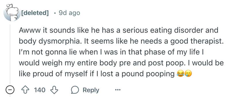 Reddit comment that says, "Awww it sounds like he has a serious eating disorder and body dysmorphia. It seems like he needs a good therapist. I’m not gonna lie when I was in that phase of my life I would weigh my entire body pre and post poop. I would be like proud of myself if I lost a pound pooping (cry laughing and smile tear emojis)"
