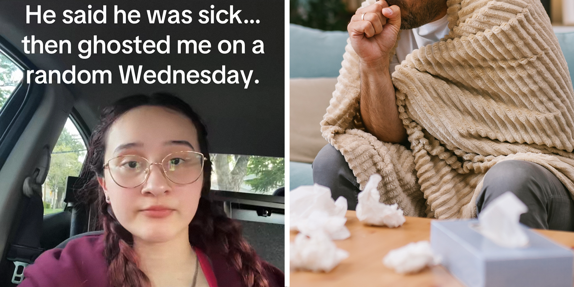 2 image split. Woman, upset, sitting in car with overlayed caption that reads: He said he was sick...then ghosted me on a random Wednesday.' on left. Man sitting on couch, coughing into hand, surrounded by tissues and wrapped in blanket on right.