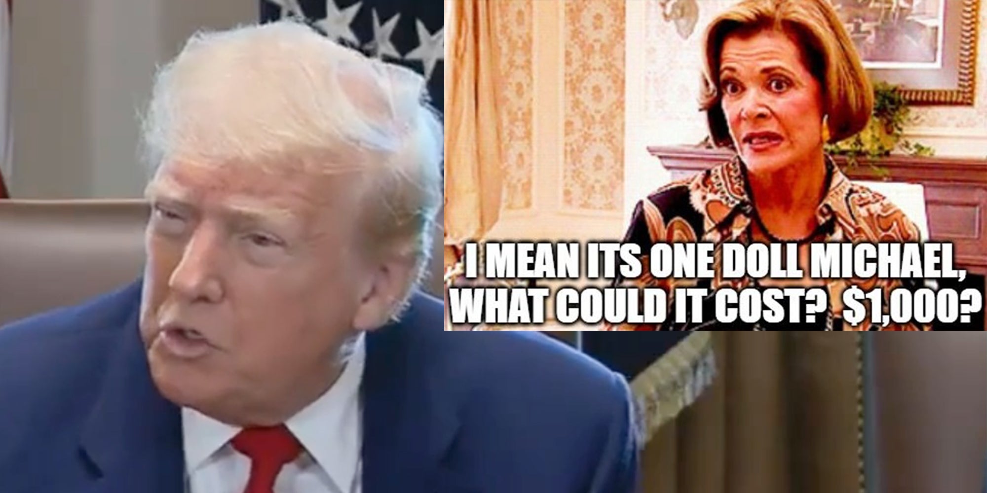 Donald Trump answering reporter question with Lucille Bluthe from 'Arrested Development' overlay meme reading 'I mean it's one doll Michael what could it cost? $1000?' trump dolls meme