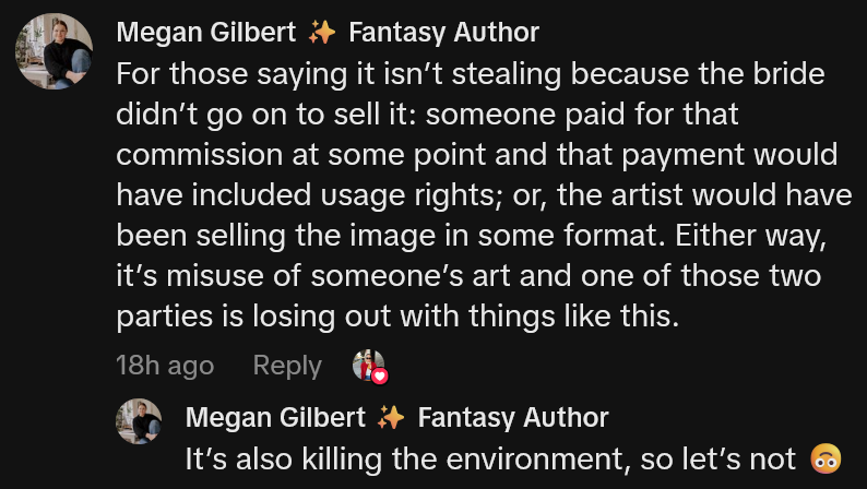 TikTok comment reading 'For those saying it isn’t stealing because the bride didn’t go on to sell it: someone paid for that commission at some point and that payment would have included usage rights; or, the artist would have been selling the image in some format. Either way, it’s misuse of someone’s art and one of those two parties is losing out with things like this.'