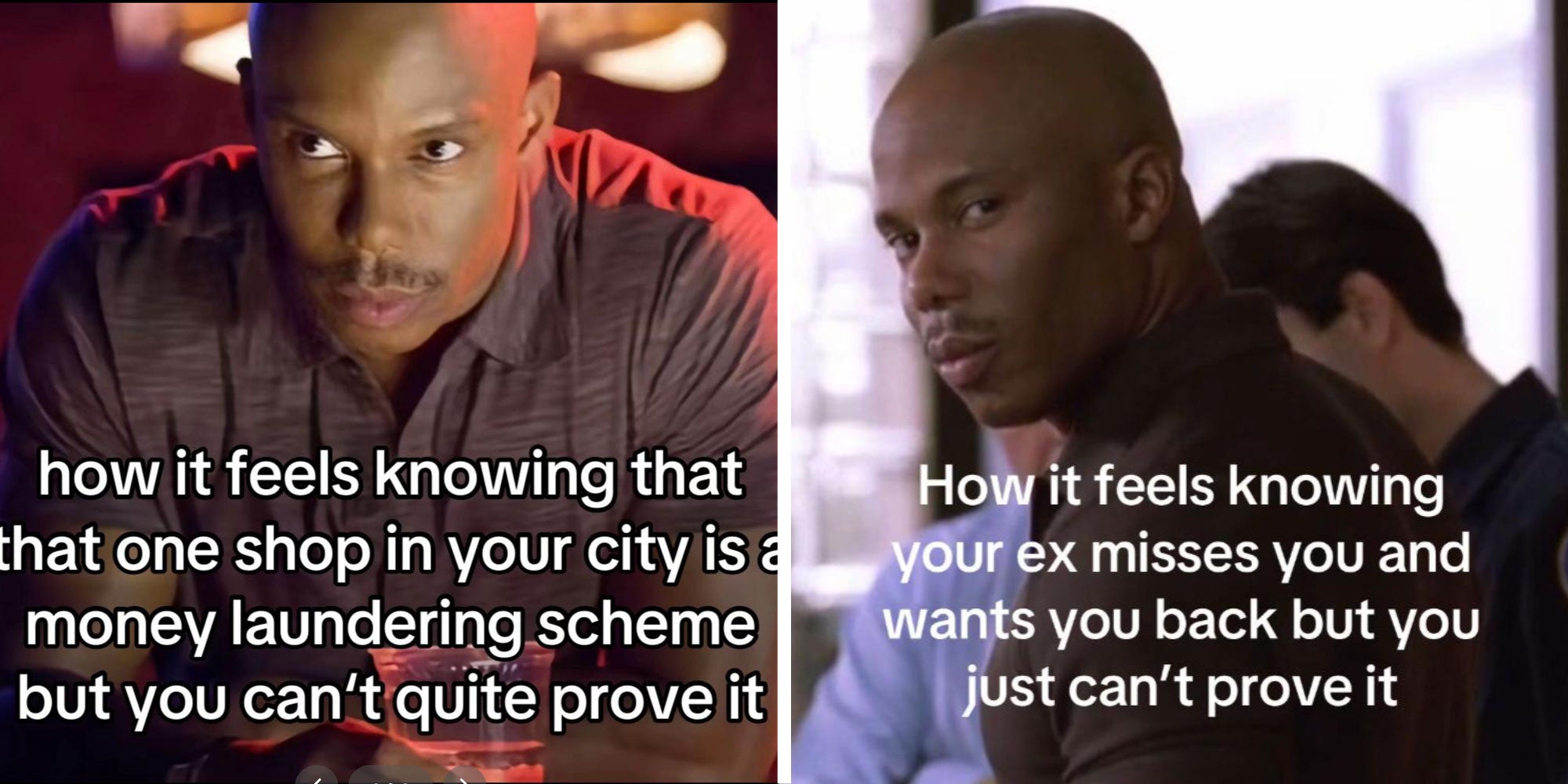 Left: A meme with James Doakes from Dexter with the text 'how it feels knowing that one shop in your city is a money laundering scheme but you can't quite prove it'; A meme with James Doakes from Dexter with the text 'how it feels knowing your ex misses you and wants you back but you just can't prove it.'