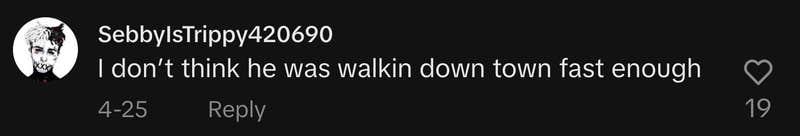 @sebbytrippy4life commented, “I don't think he was walking downtown fast enough.”