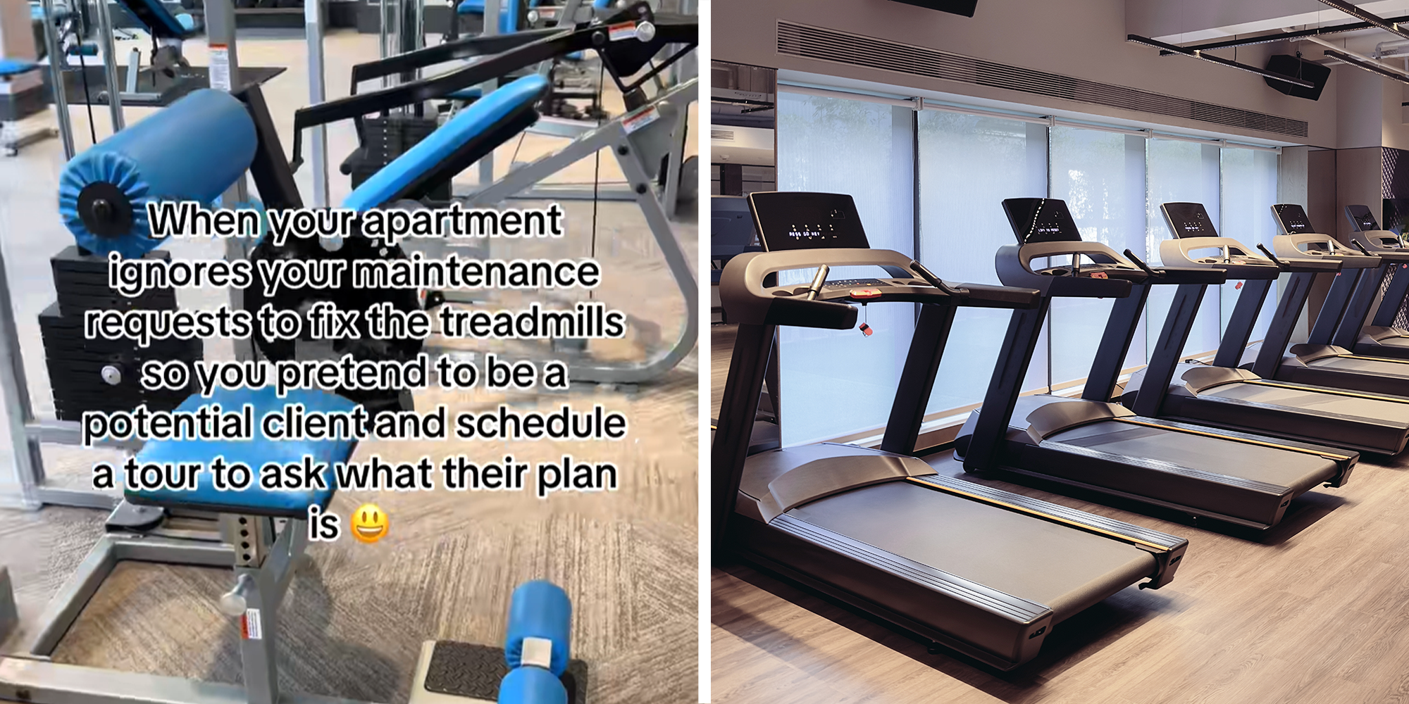 2 panel image. Gym with caption that reads: "When your apartment ignores your maintenance requests to fix the treadmills so you pretend to be a potential client and schedule a tour to ask what their plan is (smiling emoji)" on left. Row of treadmills on right.