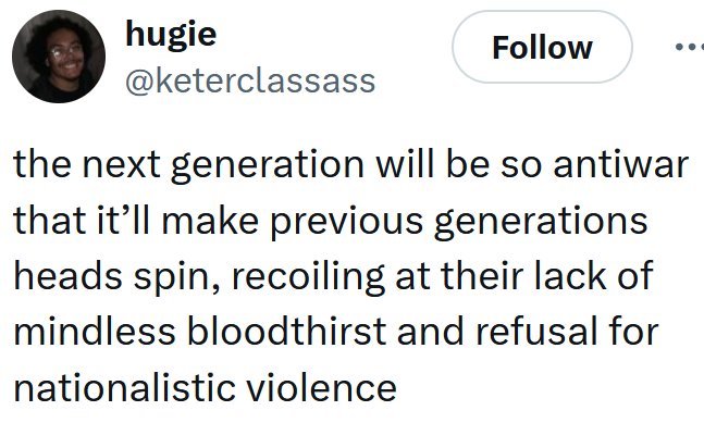 Tweet reading 'the next generation will be so antiwar that it’ll make previous generations heads spin, recoiling at their lack of mindless bloodthirst and refusal for nationalistic violence'