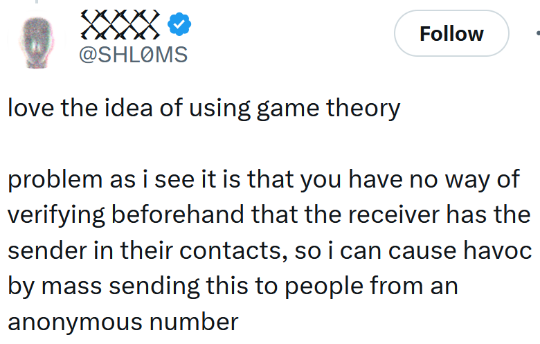 Tweet reading 'love the idea of using game theory problem as i see it is that you have no way of verifying beforehand that the receiver has the sender in their contacts, so i can cause havoc by mass sending this to people from an anonymous number'