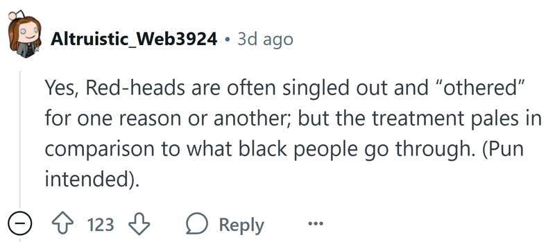 Reddit post that reads, "Yes, Red-heads are often singled out and 'othered' for one reason or another; but the treatment pales in comparison to what black people go through. (Pun intended)."