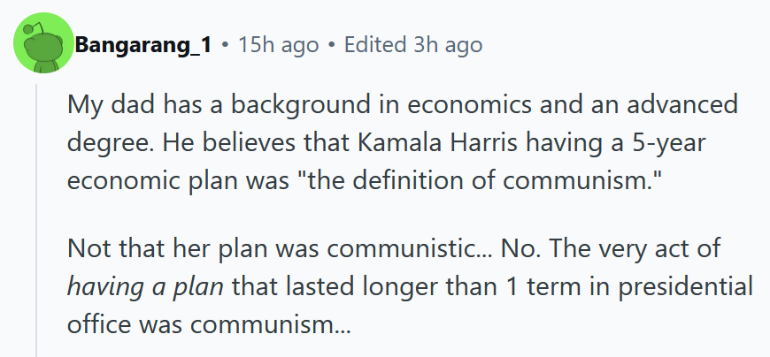 Reddit comment reading 'My dad has a background in economics and an advanced degree. He believes that Kamala Harris having a 5-year economic plan was 'the definition of communism.' Not that her plan was communistic... No. The very act of having a plan that lasted longer than 1 term in presidential office was communism... '