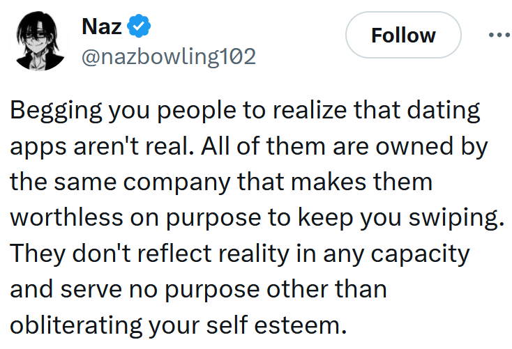 Tweet reading 'Begging you people to realize that dating apps aren't real. All of them are owned by the same company that makes them worthless on purpose to keep you swiping. They don't reflect reality in any capacity and serve no purpose other than obliterating your self esteem.'