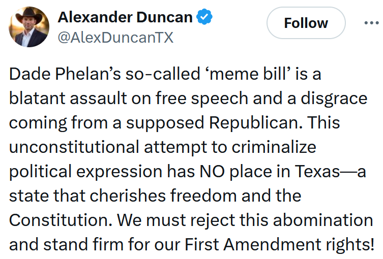 Tweet reading 'Dade Phelan’s so-called ‘meme bill’ is a blatant assault on free speech and a disgrace coming from a supposed Republican. This unconstitutional attempt to criminalize political expression has NO place in Texas—a state that cherishes freedom and the Constitution. We must reject this abomination and stand firm for our First Amendment rights!'