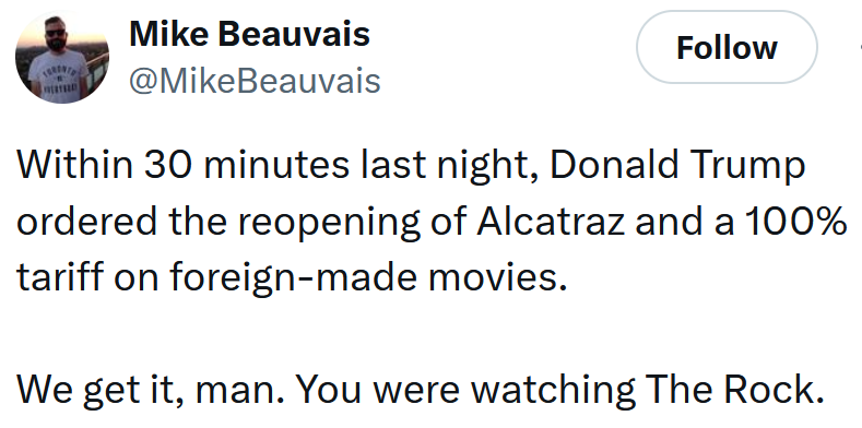 Tweet reading 'Within 30 minutes last night, Donald Trump ordered the reopening of Alcatraz and a 100% tariff on foreign-made movies. We get it, man. You were watching The Rock.'