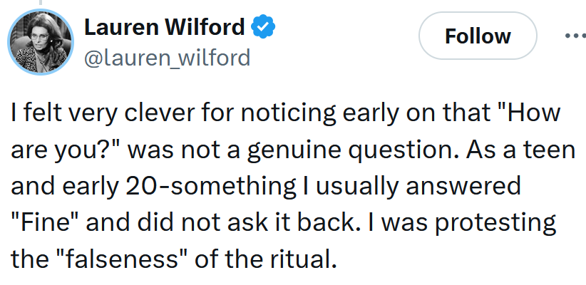 Tweet reading 'I felt very clever for noticing early on that 'How are you?' was not a genuine question. As a teen and early 20-something I usually answered 'Fine' and did not ask it back. I was protesting the 'falseness' of the ritual.'