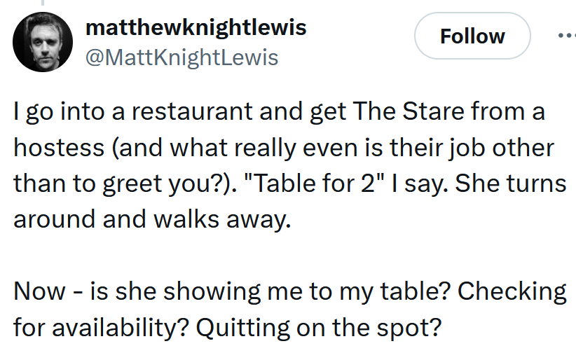Tweet reading 'I go into a restaurant and get The Stare from a hostess (and what really even is their job other than to greet you?). 'Table for 2' I say. She turns around and walks away. Now - is she showing me to my table? Checking for availability? Quitting on the spot?'