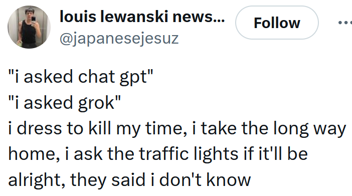 Tweet reading ''i asked chat gpt' 'i asked grok' i dress to kill my time, i take the long way home, i ask the traffic lights if it'll be alright, they said i don't know'