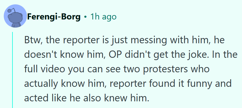 Reddit comment reading 'Btw, the reporter is just messing with him, he doesn't know him, OP didn't get the joke. In the full video you can see two protesters who actually know him, reporter found it funny and acted like he also knew him.'