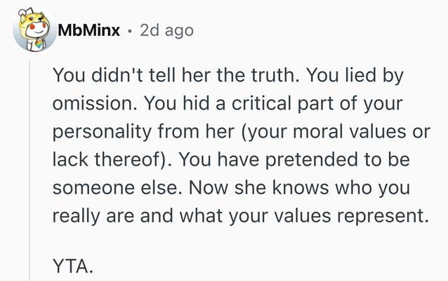 Reddit comment that reads, "You didn't tell her the truth. You lied by omission. You hid a critical part of your personality from her (your moral values or lack thereof). You have pretended to be someone else. Now she knows who you really are and what your values represent. YTA."