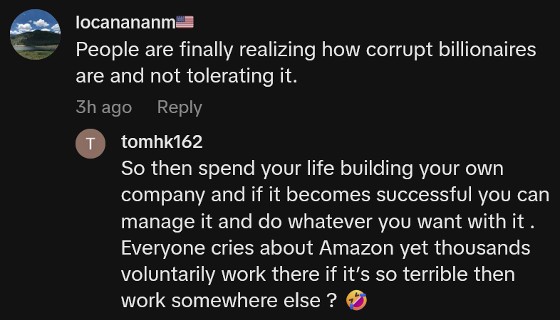 TikTok comment reading 'People are finally realizing how corrupt billionaires are and not tolerating it.' A reply says 'So then spend your life building your own company and if it becomes successful you can manage it and do whatever you want with it . Everyone cries about Amazon yet thousands voluntarily work there if it’s so terrible then work somewhere else ?'