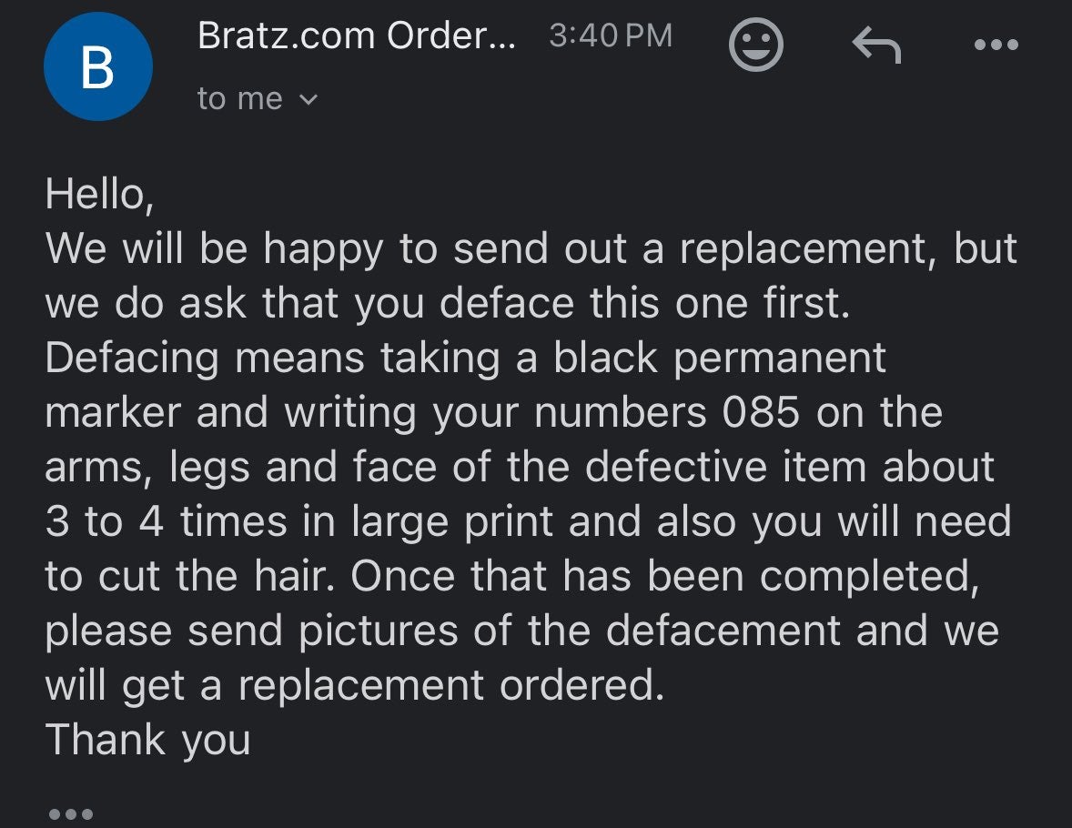 Email from Bratz.com reading 'We will be happy to send out a replacement, but we do ask that you deface this one first. Defacing means taking a black permanent marker and writing your numbers 085 on the arms, legs and face of the defective item about 3 to 4 times in large print and also you will need to cut the hair. Once that has been completed, please send pictures of the defacement and we will get a replacement ordered.'