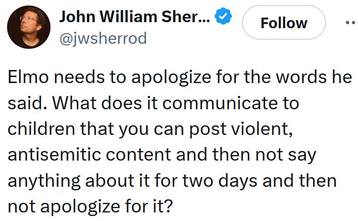 Tweet reading 'Elmo needs to apologize for the words he said. What does it communicate to children that you can post violent, antisemitic content and then not say anything about it for two days and then not apologize for it?'
