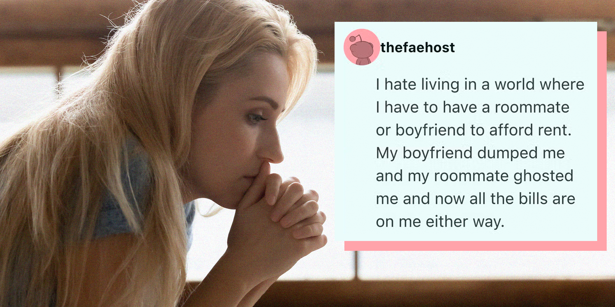 Left: Side shot of thoughtful pensive sad young female sitting indoors leaning forward propping chin on clasped hands feeling desperate, unhappy, tired, lost, disappointed Right: Reddit comment on a post about single millennials reading: 'I hate living in a world where I have to have a roommate or boyfriend to afford rent. My boyfriend dumped me and my roommate ghosted me and now all the bills are on me either way.'