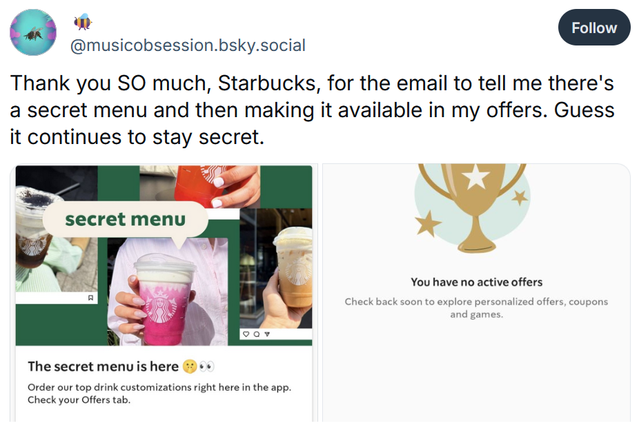 Bluesky post reading 'Thank you SO much, Starbucks, for the email to tell me there's a secret menu and then making it available in my offers. Guess it continues to stay secret.'