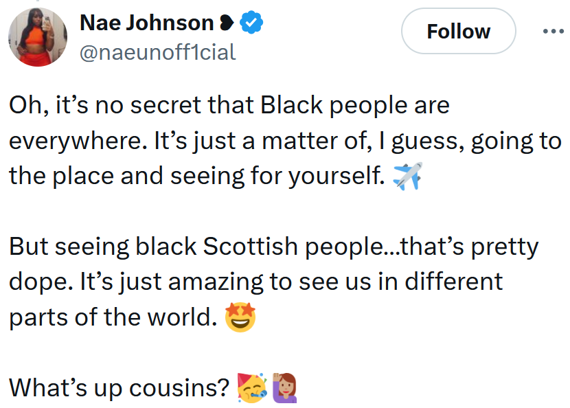 Tweet reading 'Oh, it’s no secret that Black people are everywhere. It’s just a matter of, I guess, going to the place and seeing for yourself. But seeing black Scottish people…that’s pretty dope. It’s just amazing to see us in different parts of the world. What’s up cousins?'