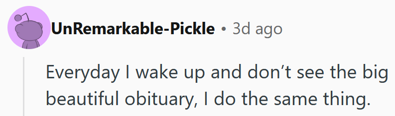 Reddit comment reading 'Everyday I wake up and don’t see the big beautiful obituary, I do the same thing.'