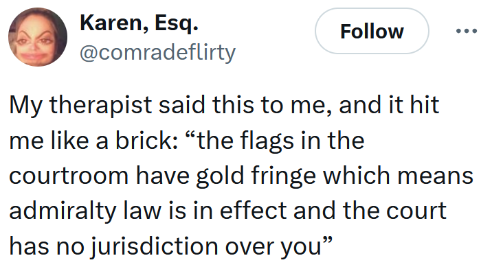 Tweet reading 'My therapist said this to me, and it hit me like a brick: “the flags in the courtroom have gold fringe which means admiralty law is in effect and the court has no jurisdiction over you”'